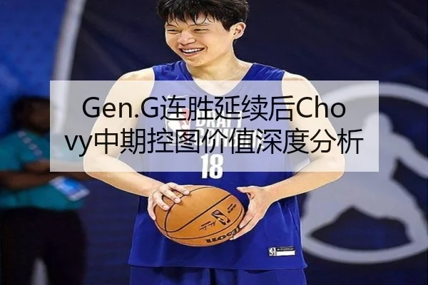 Gen.G连胜延续后Chovy中期控图价值深度分析