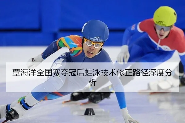 覃海洋全国赛夺冠后蛙泳技术修正路径深度分析